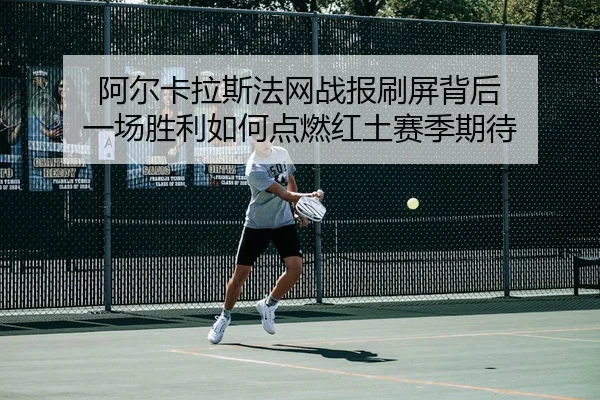 阿尔卡拉斯法网战报刷屏背后 一场胜利如何点燃红土赛季期待